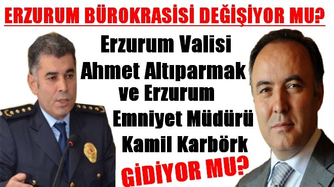  Erzurum Valisi Sayın Dr. Ahmet Altıparmak ve Erzurum Emniyet Müdürü Sayın Kamil Karabörk GİDİYOR MU?