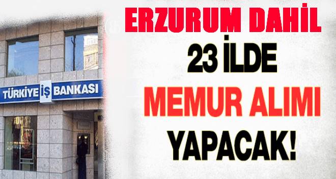 İş Bankası Erzurum Dahil 23 ilde memur alımı yapacak!