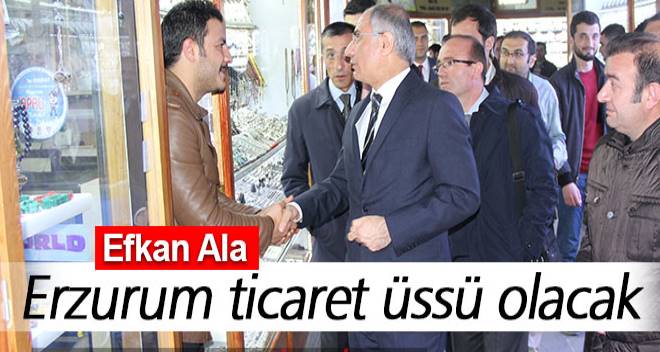 Efkan Ala; Erzurum ticaret üssü olacak