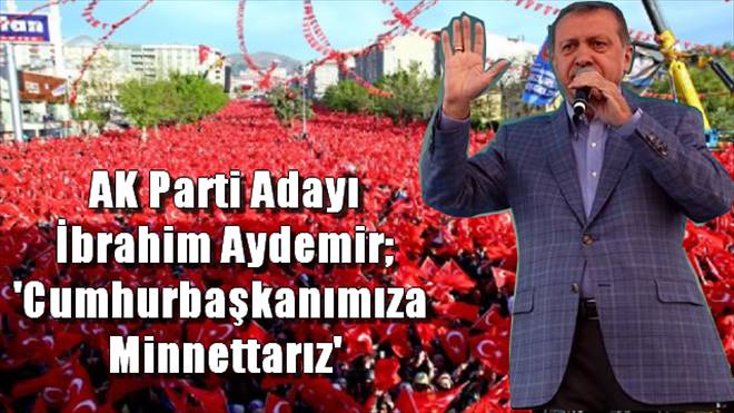 AK Parti Adayı İbrahim Aydemir; `Cumhurbaşkanımıza  Minnettarız`