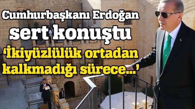 Erdoğan: İkiyüzlülük ortadan kalkmadığı sürece... 