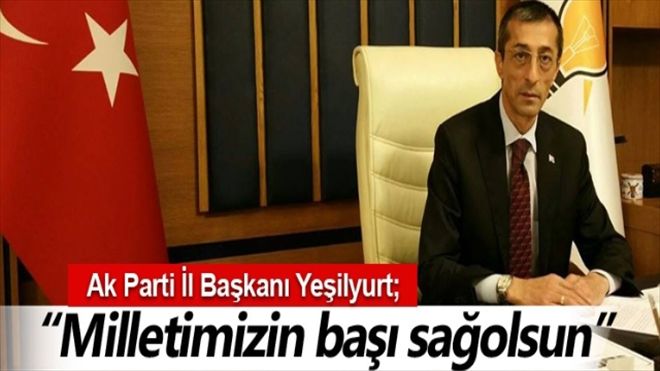 AK Parti İl Başkanı Yeşilyurt; ?Türk Milletinin Başı Sağolsun?