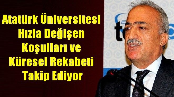 Atatürk Üniversitesi Hızla Değişen Koşulları ve Küresel Rekabeti Takip Ediyor