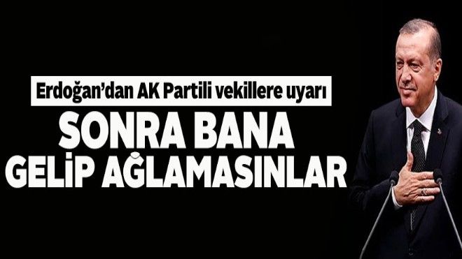 Cumhurbaşkanı Erdoğan´dan AK Partili vekillere uyarı: Sonra bana gelip ağlamayın