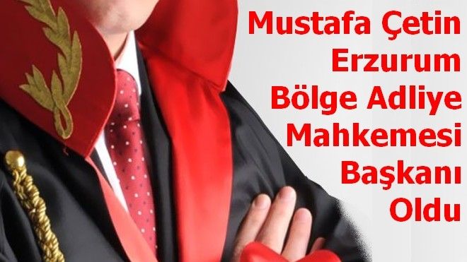 Mustafa Çetin Erzurum Bölge Adliye Mahkemesi Başkanı Oldu