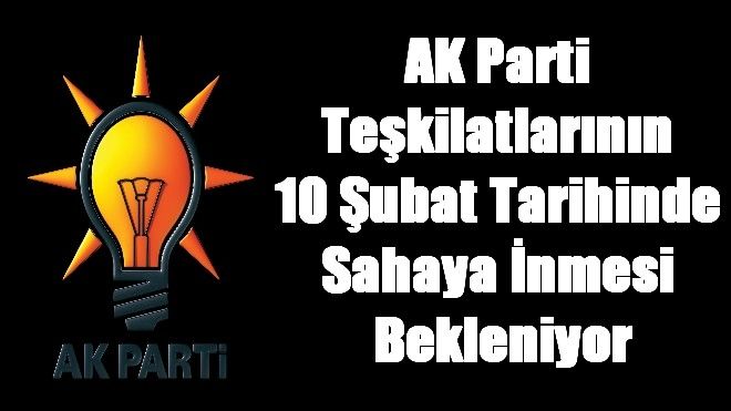 AK Parti  Teşkilatlarının  10 Şubat Tarihinde  Sahaya İnmesi  Bekleniyor