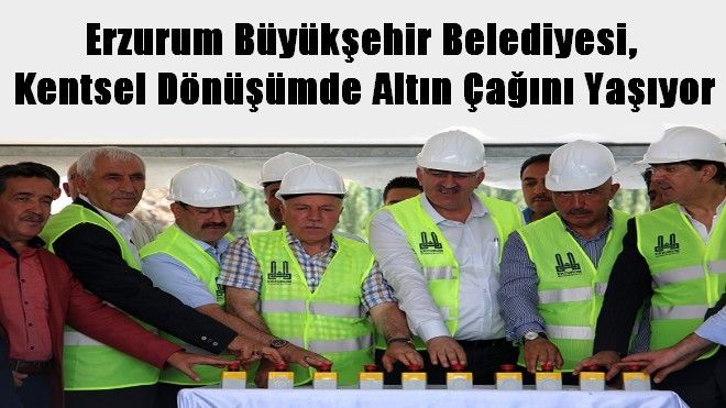 Erzurum Büyükşehir Belediyesi,  Kentsel Dönüşümde Altın Çağını Yaşıyor
