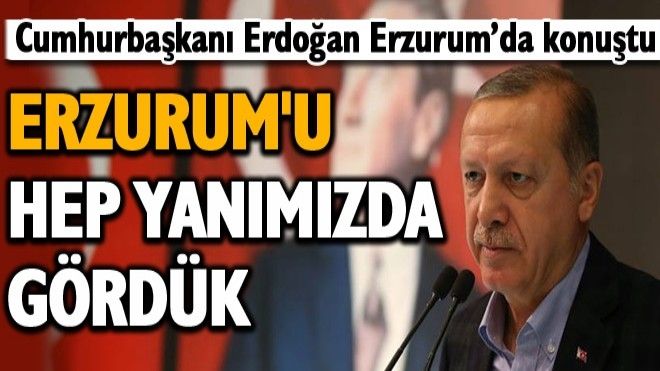 Erdoğan: Erzurum´u hep yanımızda gördük