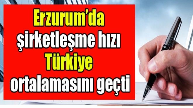 Erzurum´da şirketleşme hızı Türkiye ortalamasını geçti