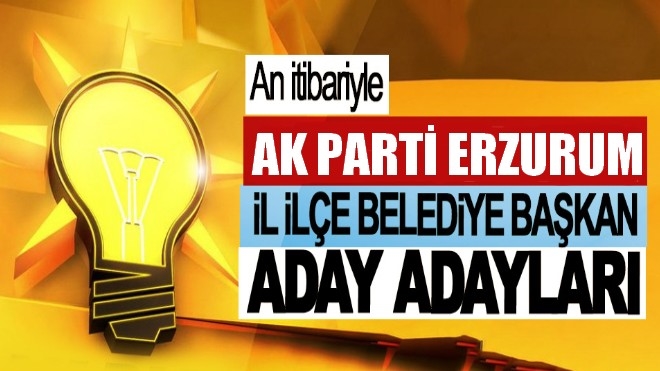 Erzurum´da AK Parti belediye başkan aday adayları netleşti... İşte o isimler...