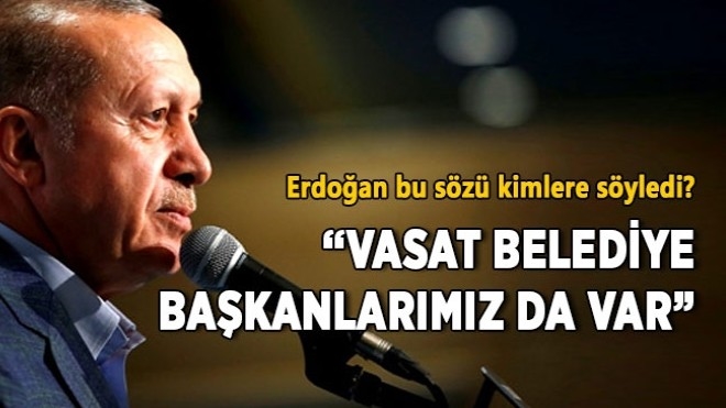 Erdoğan bu sözü kimlere söyledi? ?Vasat belediye başkanlarımız da var?