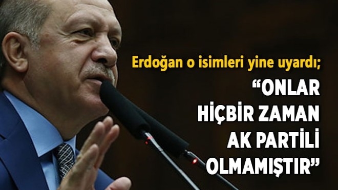 Erdoğan o isimleri yine uyardı; ?Onlar hiçbir zaman AK Partili olmamıştır? 