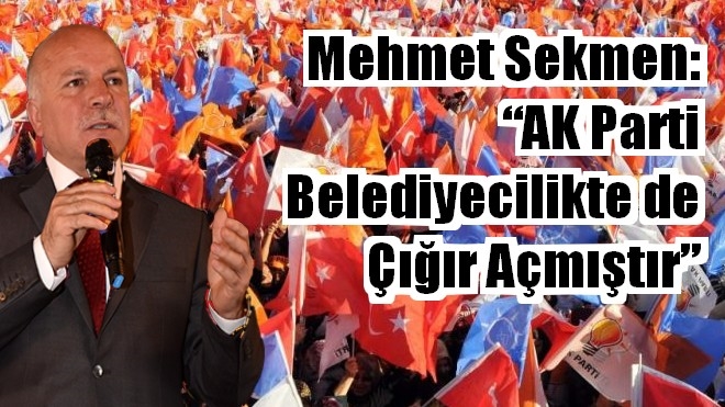 Mehmet Sekmen: ?AK Parti Belediyecilikte de Çığır Açmıştır?