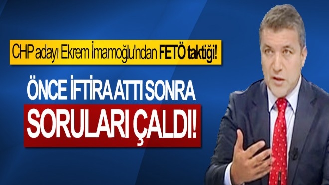 CHP adayı Ekrem İmamoğlu´ndan FETÖ taktiği! Önce iftira attı sonra soruları çaldı!