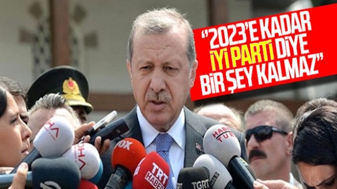 Erdoğan: ´´2023´e kadar İYİ Parti diye bir şey kalmaz´´