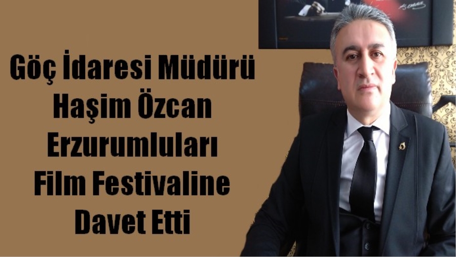 Göç İdaresi Müdürü Haşim Özcan Erzurumluları Film Festivaline Davet Etti