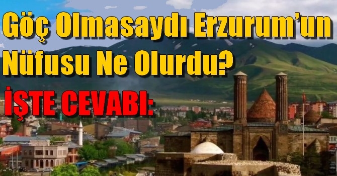 Göç olmasaydı Erzurum’un nüfusu ne olurdu?