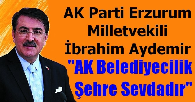 AK Parti Erzurum Milletvekili İbrahim Aydemir; AK Belediyecilik Şehre Sevdadır