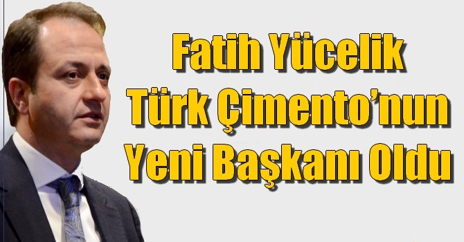 Fatih Yücelik Türk Çimento’nun Yeni Başkanı Oldu