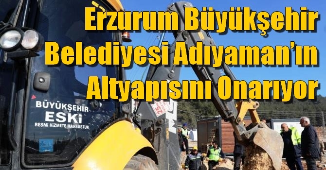 Erzurum Büyükşehir Belediyesi Adıyaman’ın altyapısını onarıyor
