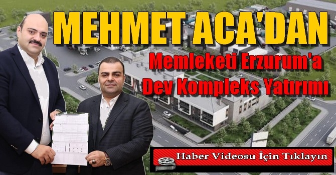 Mehmet Aca’dan memleketi Erzurum’a dev kompleks yatırımı