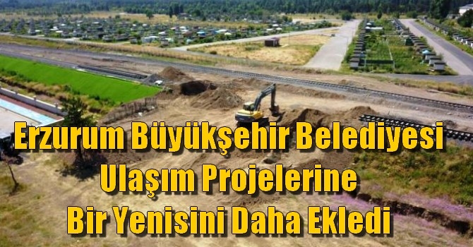 Erzurum Büyükşehir Belediyesi ulaşım projelerine bir yenisini daha ekledi