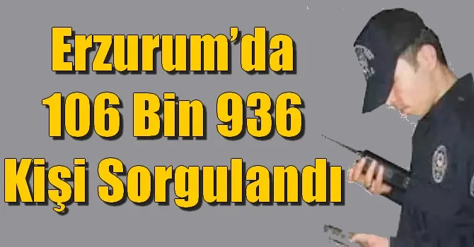Erzurum’da 106 bin 936 kişi sorgulandı