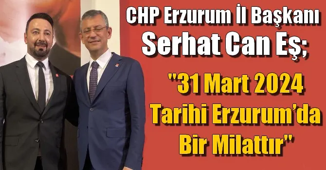 CHP Erzurum İl Başkanı Serhat Can Eş;, 31 mart 2024 tarihi Erzurum’da bir milattır