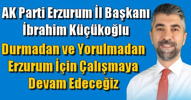 AK Parti Erzurum İl Başkanı İbrahim Küçükoğlu, “Milletimizin takdiri başımızın üstündedir”