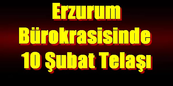 Erzurum Bürokrasisinde  10 Şubat Telaşı