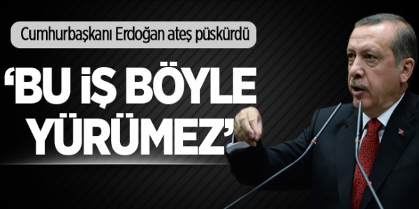 Erdoğan resti çekti: Bu iş böyle yürümez