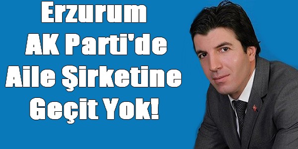 Erzurum AK Parti`de Aile Şirketine Geçit Yok!