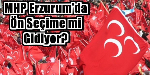 MHP Erzurum`da Ön Seçime mi Gidiyor?