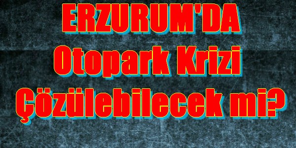 Erzurum`da Otopark krizi çözülebilecek mi?
