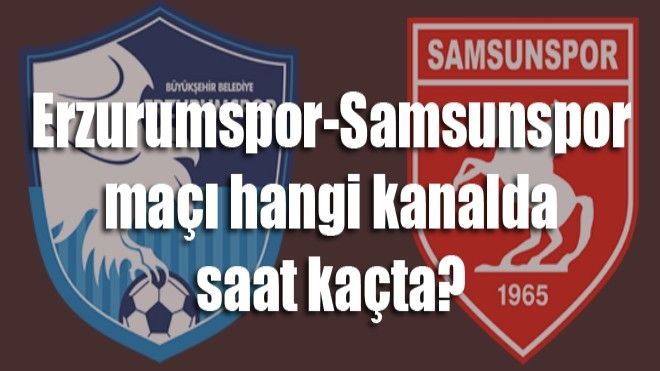 Erzurumspor-Samsunspor maçı hangi kanalda saat kaçta?