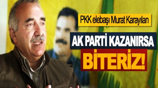 PKK elebaşı Murat Karayılan; Ak Parti kazanırsa biteriz!