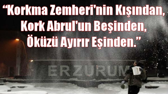 ?Korkma Zemheri´nin Kışından, Kork Abrul´un Beşinden, Öküzü Ayırır Eşinden.?