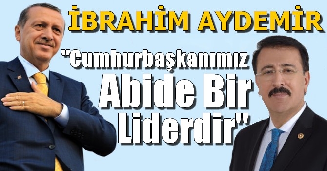 İbrahim Aydemir: ‘Cumhurbaşkanımız abide bir liderdir’