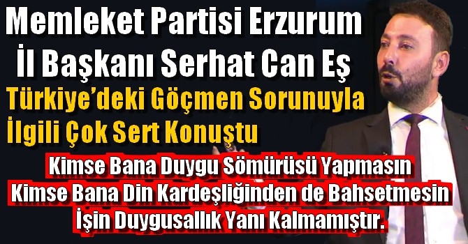 Memleket Partisi Erzurum İl Başkanı Serhat Can Eş, Türkiye’deki göçmen sorunuyla ilgili sert konuştu
