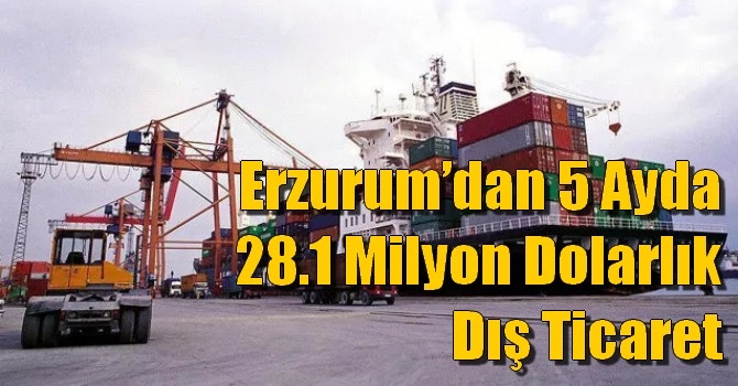 Erzurum’dan 5 ayda 28.1 milyon dolarlık dış ticaret