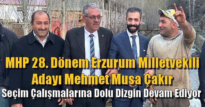 MHP Erzurum Milletvekili adayı Mehmet Musa Çakır seçim çalışmalarına dolu dizgin devam ediyor