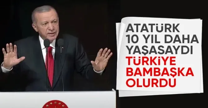 Cumhurbaşkanı Erdoğan: Atatürk ölmeseydi bambaşka bir Türkiye görecektik