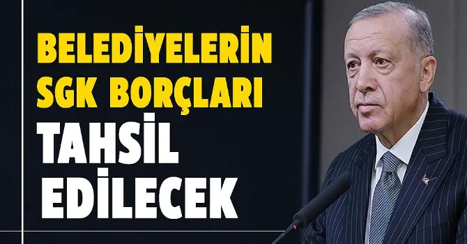 Cumhurbaşkanı Erdoğan: Belediyelerin SGK borçları tahsil edilecek