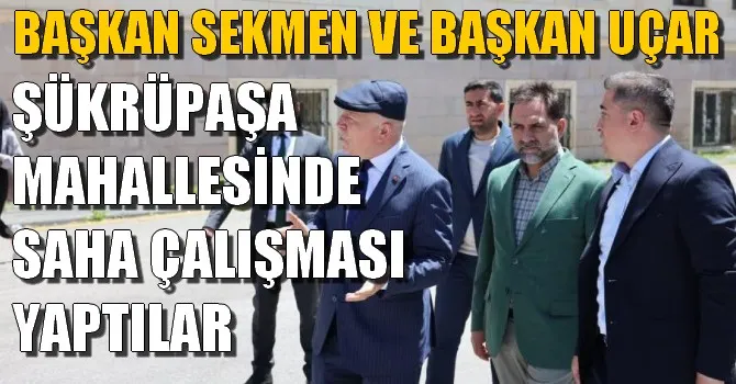 BAŞKAN SEKMEN VE BAŞKAN UÇAR ŞÜKRÜPAŞA MAHALLESİNDE SAHA ÇALIŞMASI YAPTILAR