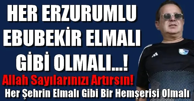 HER ERZURUMLU EBUBEKİR ELMALI GİBİ OLMALI...!