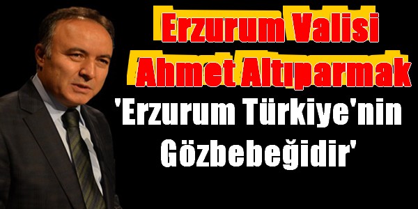 Erzurum Valisi Altıparmak, `Erzurum Türkiye`nin gözbebeği`